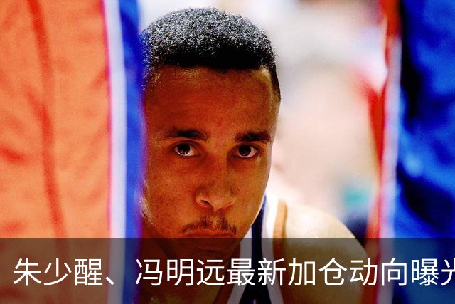 朱少醒、冯明远最新加仓动向曝光；李晓星最新观点