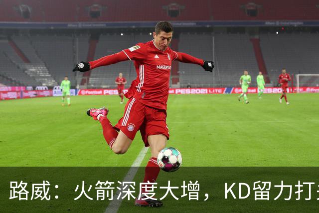 路威：火箭深度大增，KD留力打关键时刻会制造大麻烦